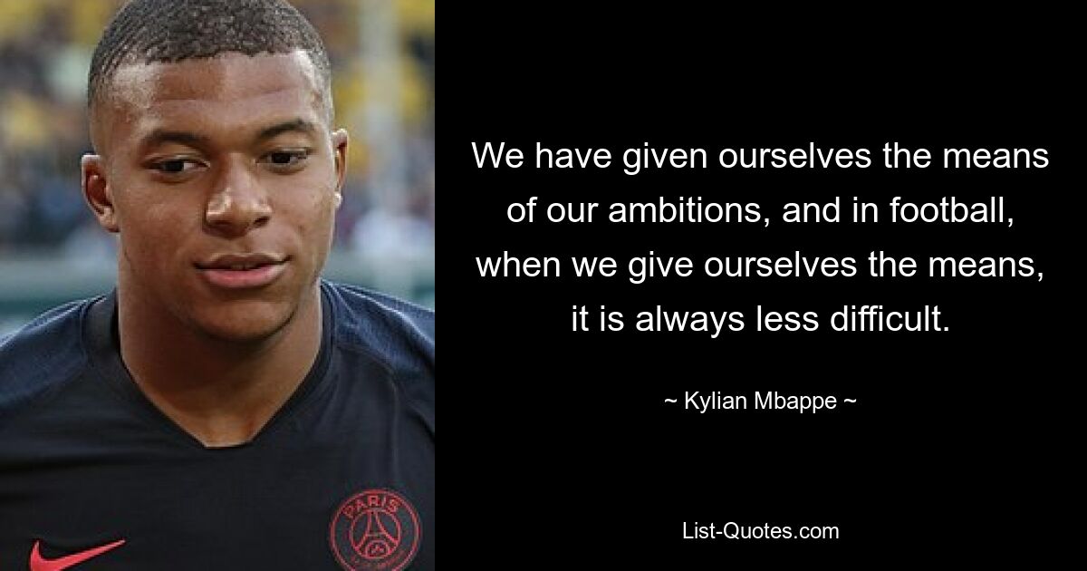 We have given ourselves the means of our ambitions, and in football, when we give ourselves the means, it is always less difficult. — © Kylian Mbappe