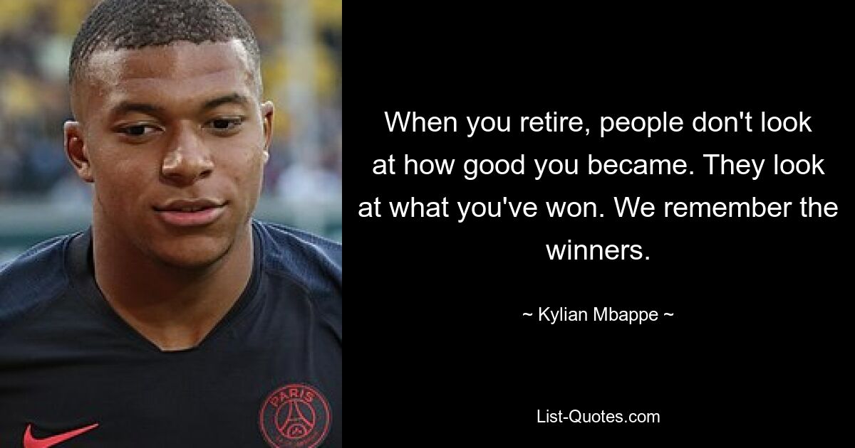 When you retire, people don't look at how good you became. They look at what you've won. We remember the winners. — © Kylian Mbappe