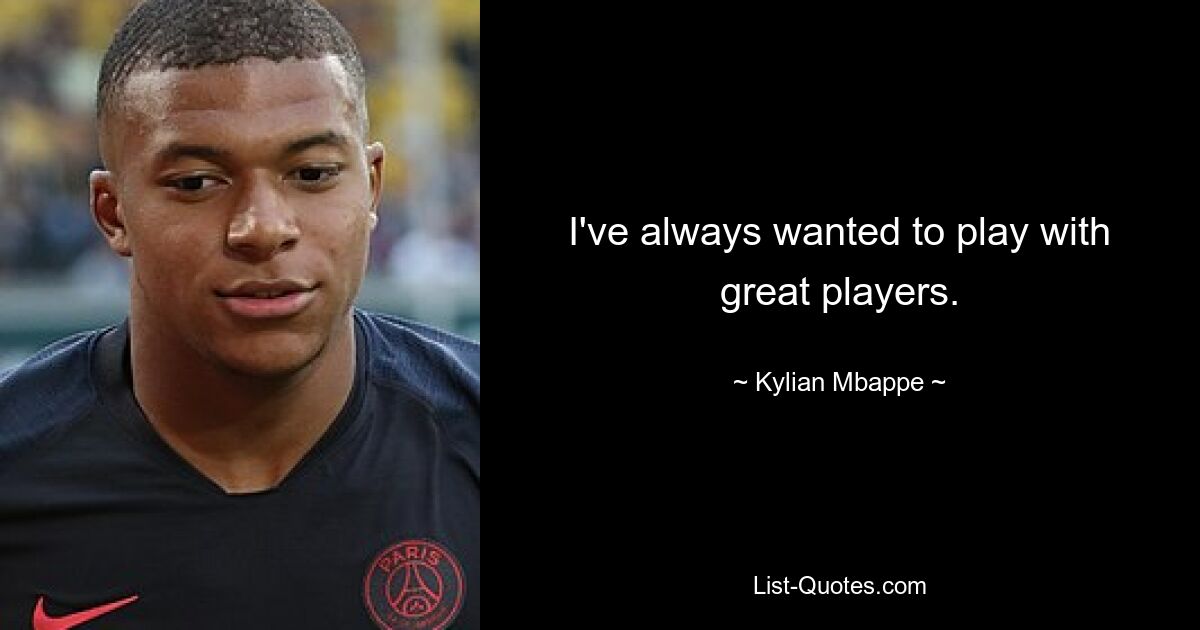 I've always wanted to play with great players. — © Kylian Mbappe