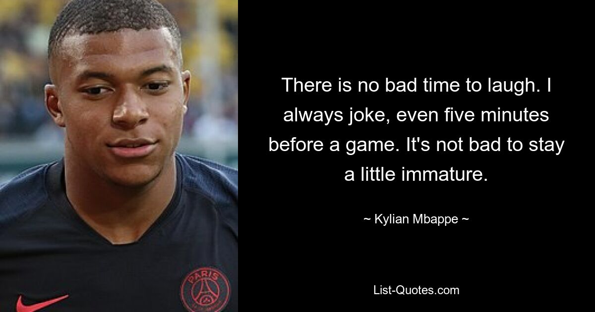 There is no bad time to laugh. I always joke, even five minutes before a game. It's not bad to stay a little immature. — © Kylian Mbappe