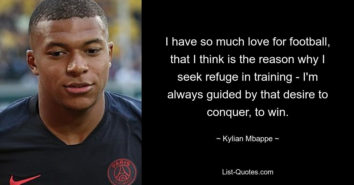 I have so much love for football, that I think is the reason why I seek refuge in training - I'm always guided by that desire to conquer, to win. — © Kylian Mbappe