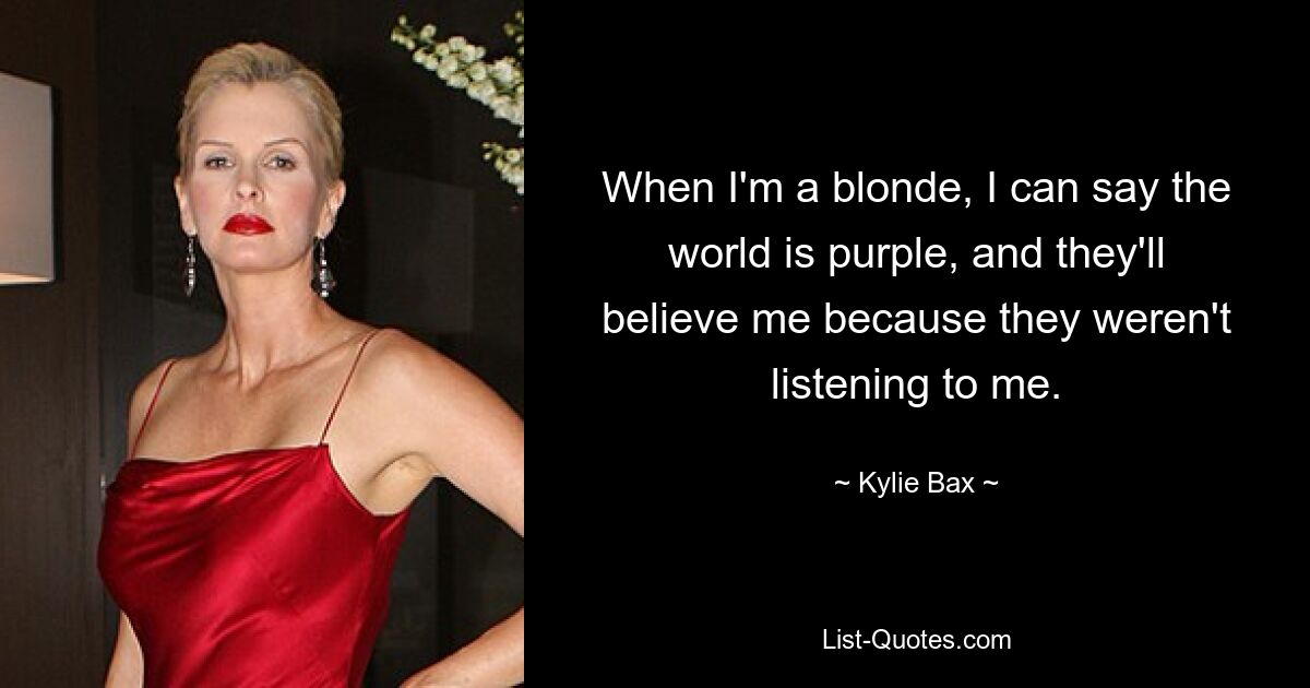 When I'm a blonde, I can say the world is purple, and they'll believe me because they weren't listening to me. — © Kylie Bax