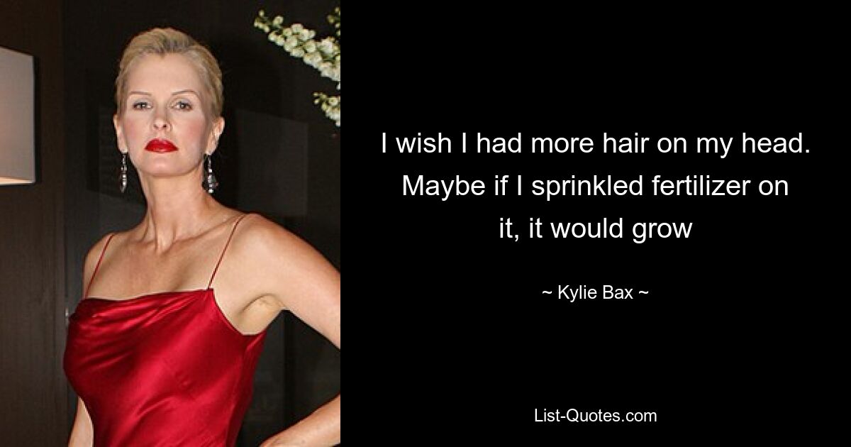 I wish I had more hair on my head. Maybe if I sprinkled fertilizer on it, it would grow — © Kylie Bax