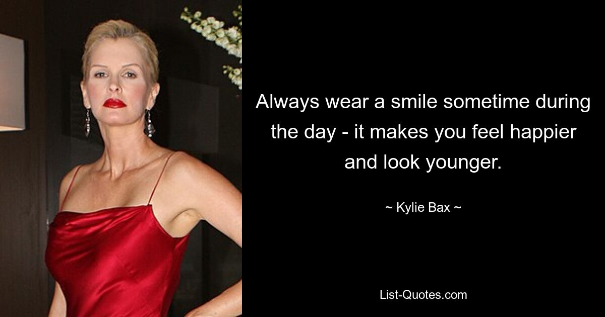 Always wear a smile sometime during the day - it makes you feel happier and look younger. — © Kylie Bax