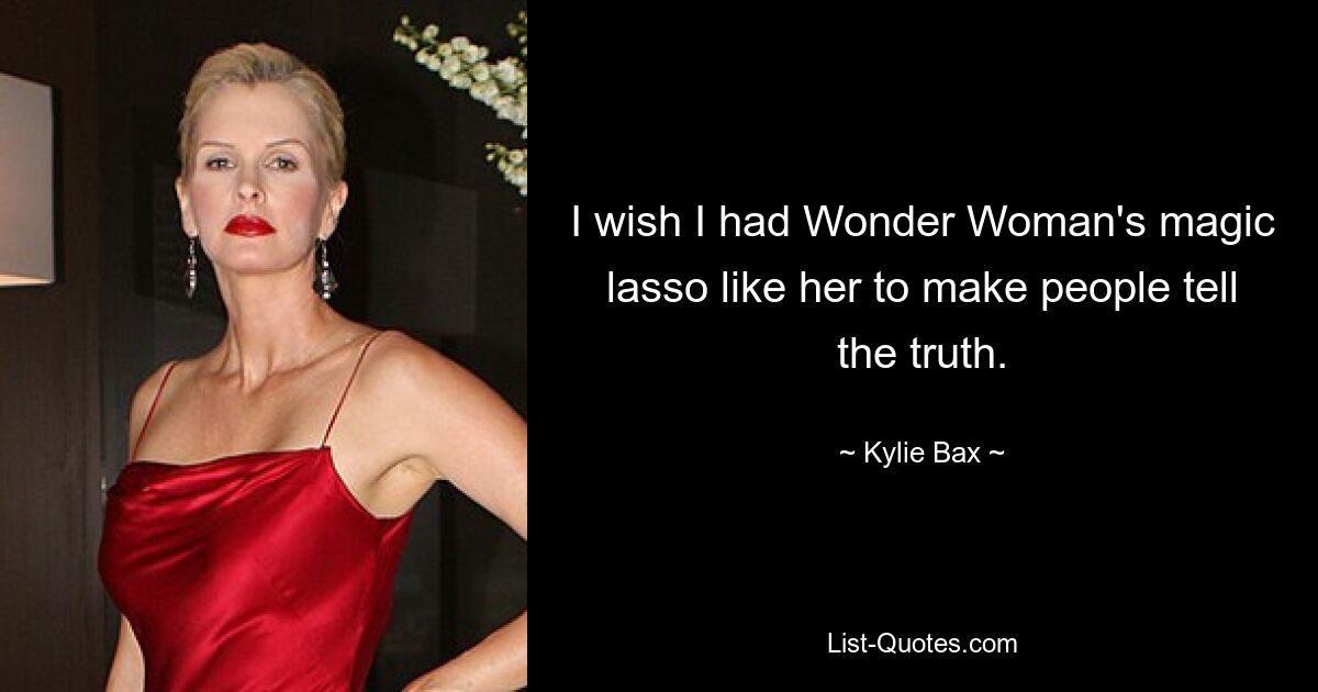 I wish I had Wonder Woman's magic lasso like her to make people tell the truth. — © Kylie Bax