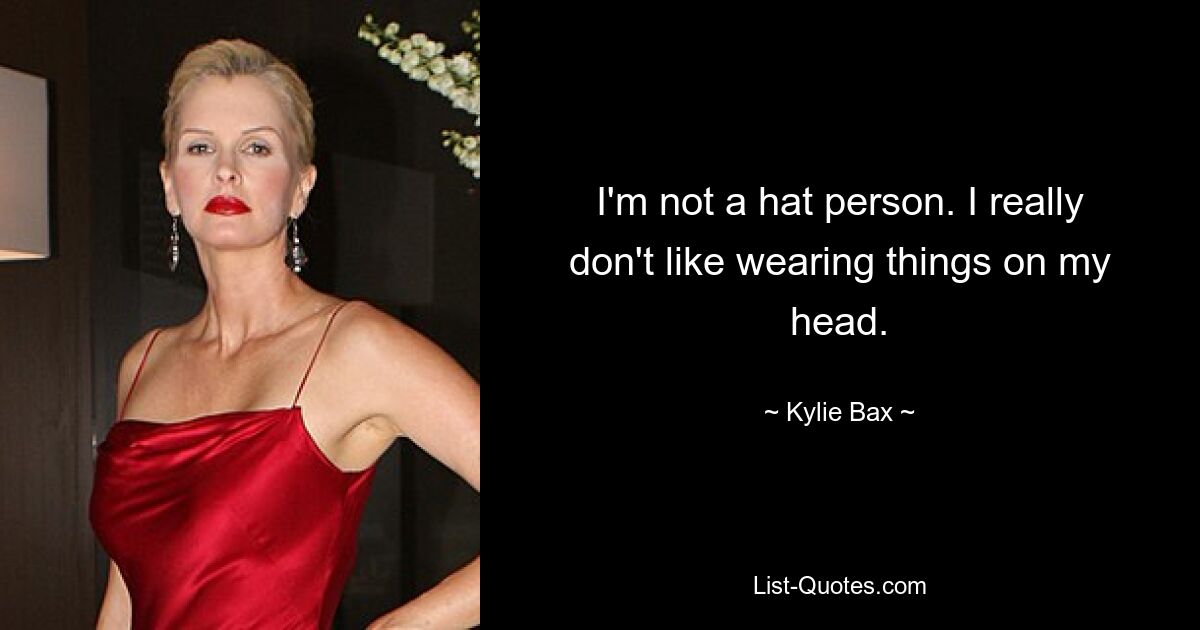 I'm not a hat person. I really don't like wearing things on my head. — © Kylie Bax