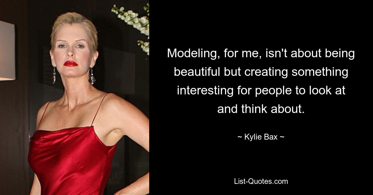 Modeling, for me, isn't about being beautiful but creating something interesting for people to look at and think about. — © Kylie Bax