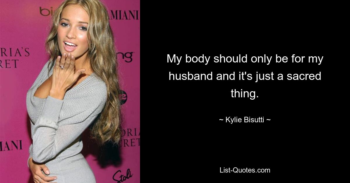 My body should only be for my husband and it's just a sacred thing. — © Kylie Bisutti