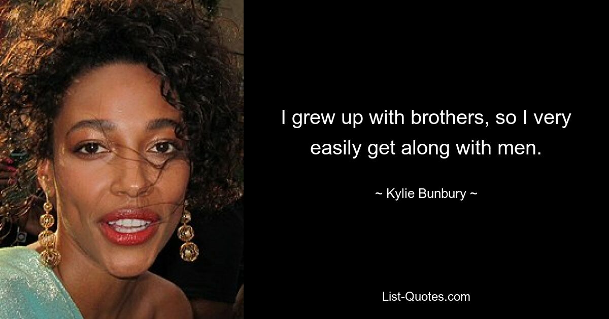 I grew up with brothers, so I very easily get along with men. — © Kylie Bunbury