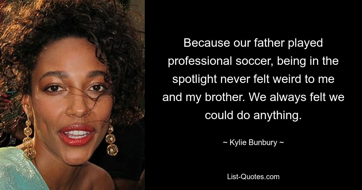 Because our father played professional soccer, being in the spotlight never felt weird to me and my brother. We always felt we could do anything. — © Kylie Bunbury