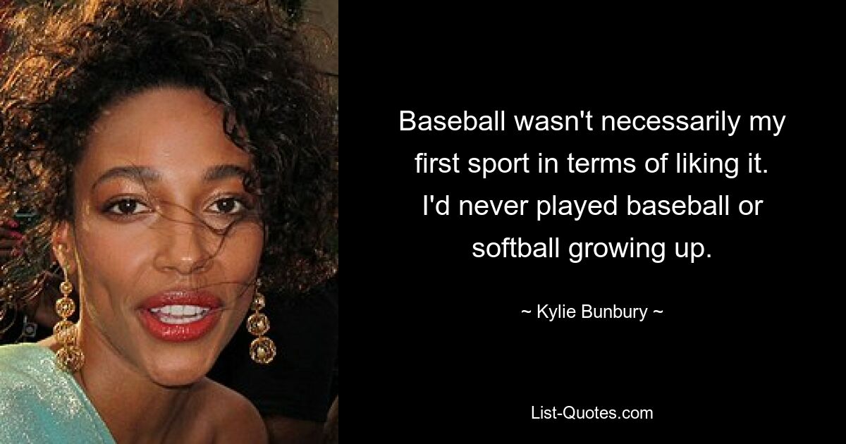 Baseball war nicht unbedingt meine erste Sportart, wenn es darum ging, sie zu mögen. Als ich aufwuchs, habe ich nie Baseball oder Softball gespielt. — © Kylie Bunbury