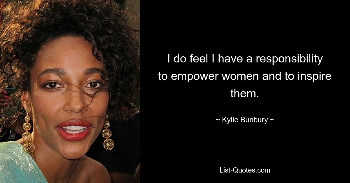 I do feel I have a responsibility to empower women and to inspire them. — © Kylie Bunbury