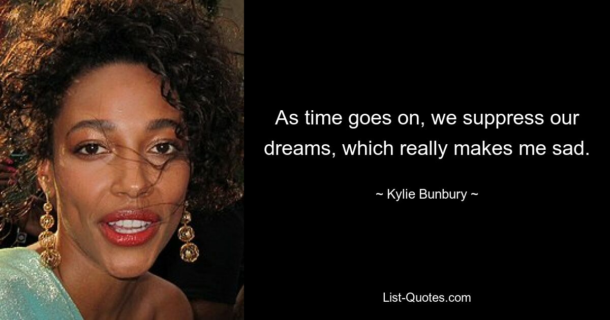 As time goes on, we suppress our dreams, which really makes me sad. — © Kylie Bunbury