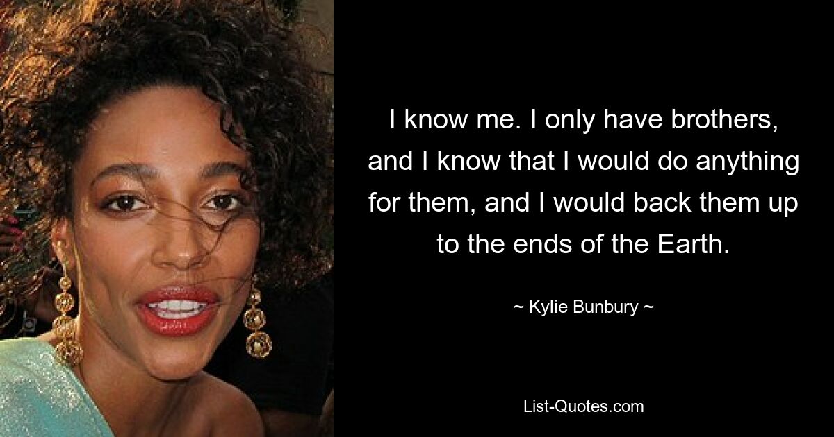 I know me. I only have brothers, and I know that I would do anything for them, and I would back them up to the ends of the Earth. — © Kylie Bunbury