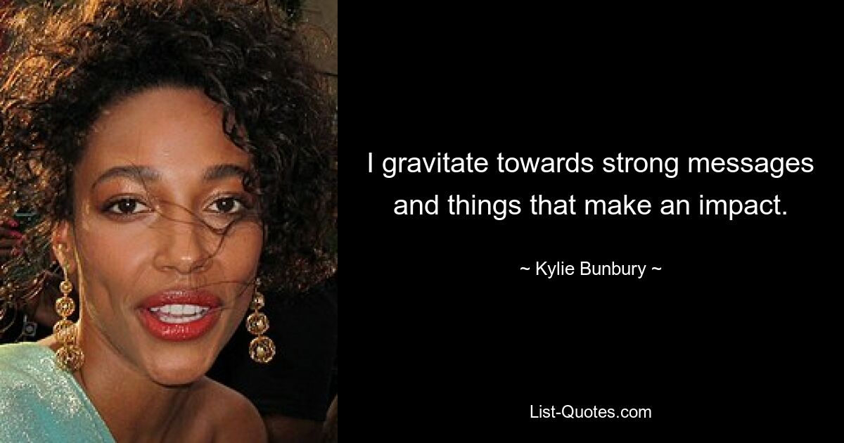 I gravitate towards strong messages and things that make an impact. — © Kylie Bunbury