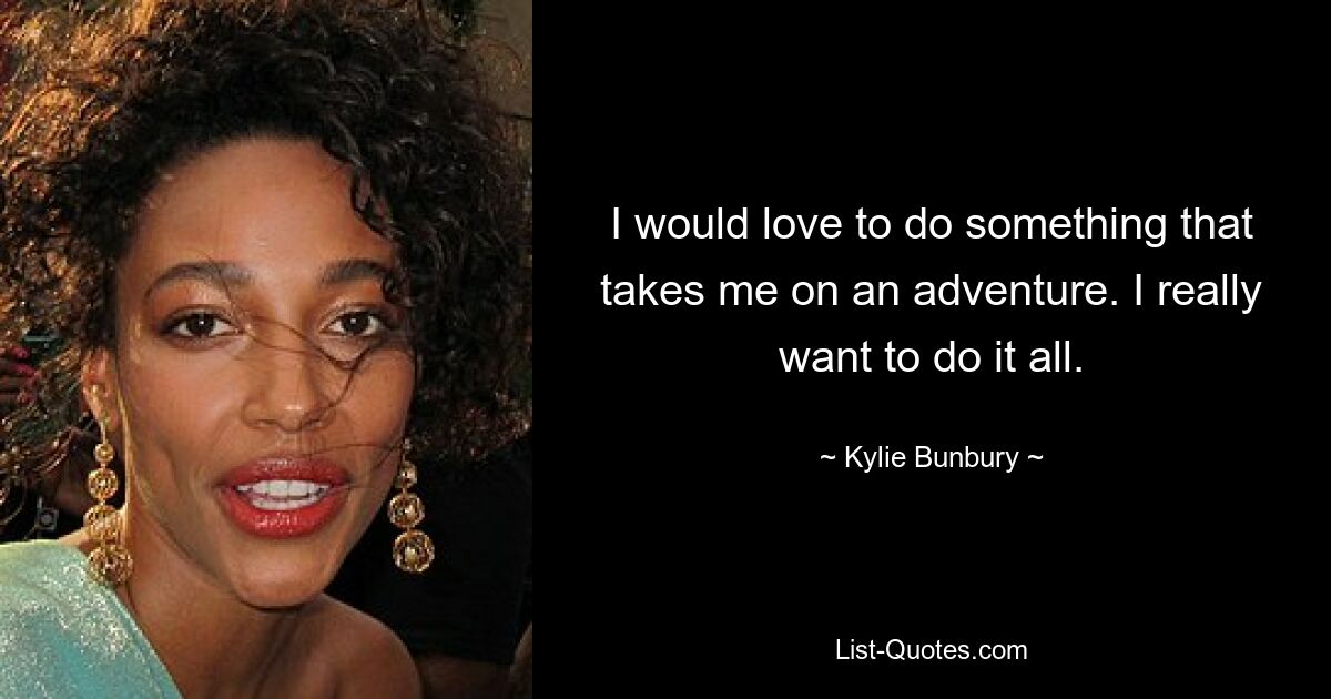 I would love to do something that takes me on an adventure. I really want to do it all. — © Kylie Bunbury