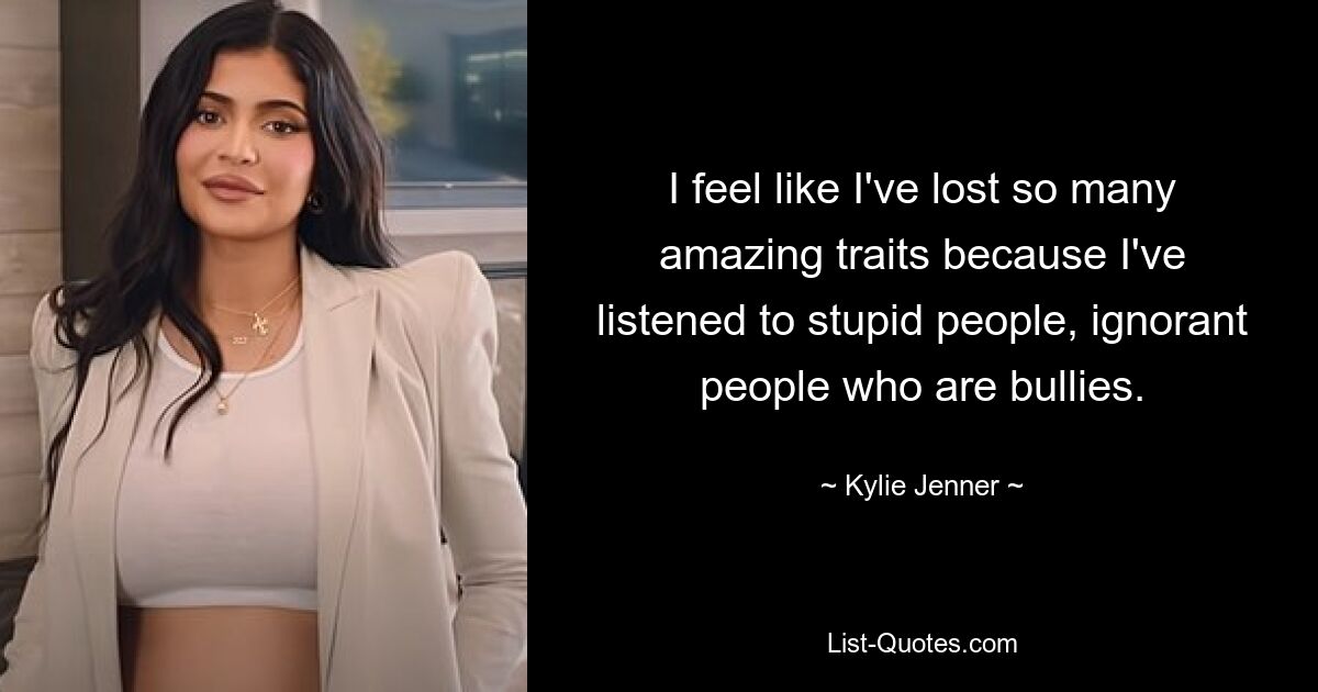 I feel like I've lost so many amazing traits because I've listened to stupid people, ignorant people who are bullies. — © Kylie Jenner