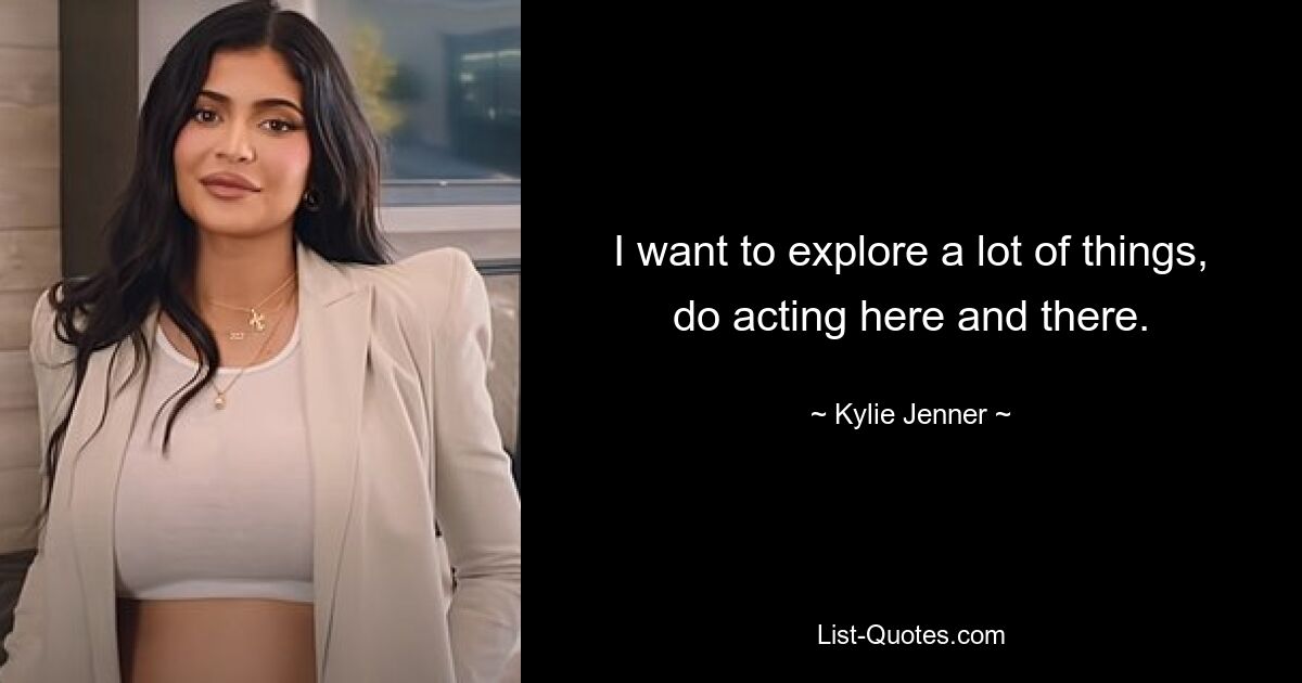 I want to explore a lot of things, do acting here and there. — © Kylie Jenner