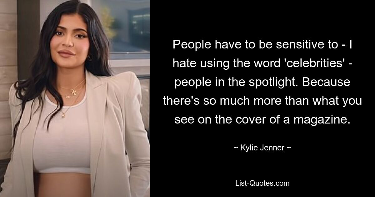 People have to be sensitive to - I hate using the word 'celebrities' - people in the spotlight. Because there's so much more than what you see on the cover of a magazine. — © Kylie Jenner