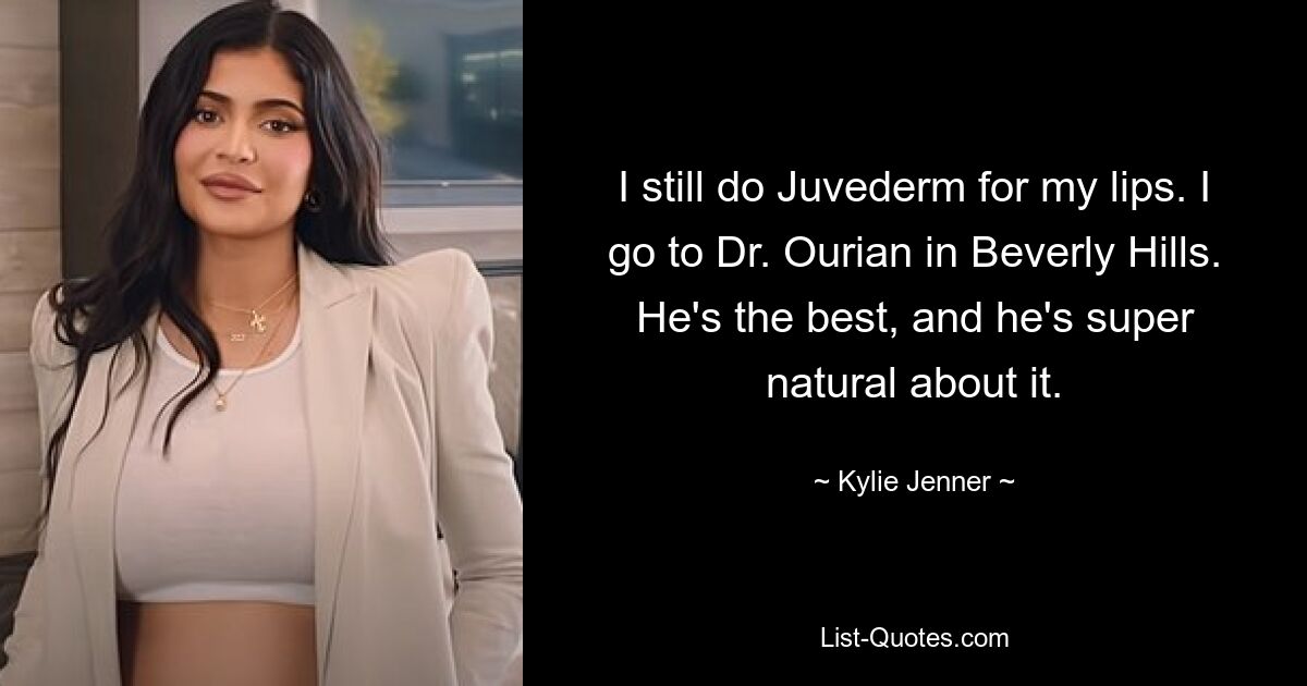 I still do Juvederm for my lips. I go to Dr. Ourian in Beverly Hills. He's the best, and he's super natural about it. — © Kylie Jenner