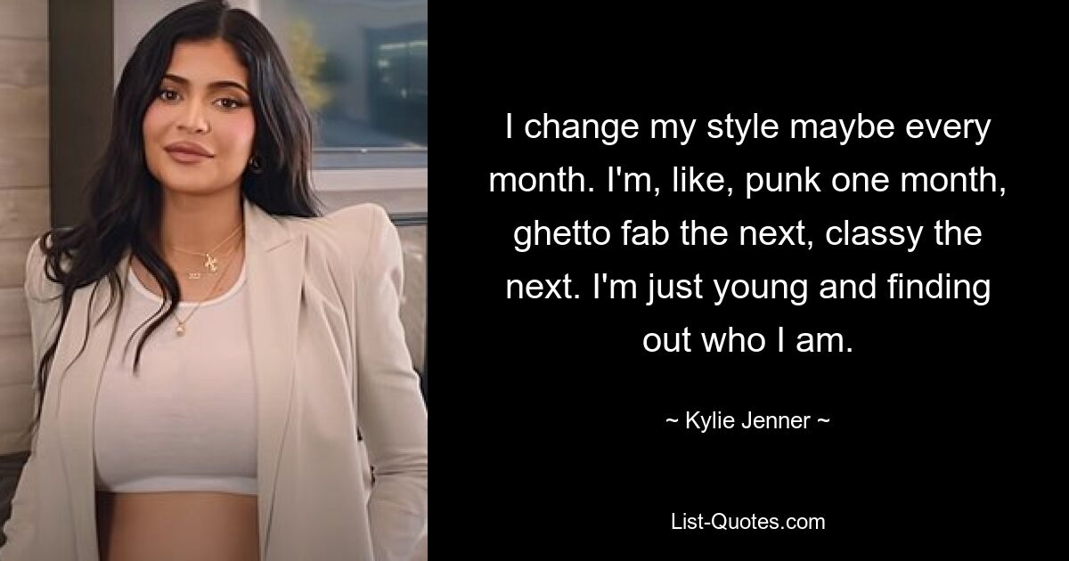 I change my style maybe every month. I'm, like, punk one month, ghetto fab the next, classy the next. I'm just young and finding out who I am. — © Kylie Jenner