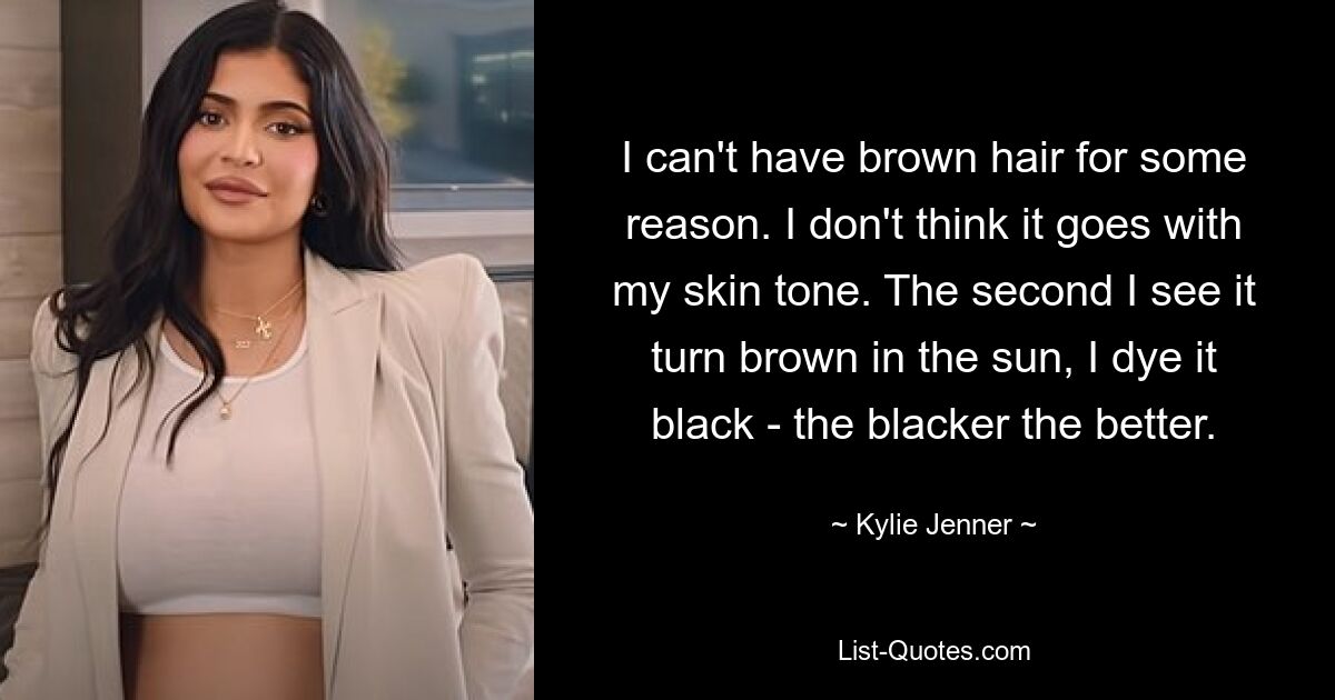 I can't have brown hair for some reason. I don't think it goes with my skin tone. The second I see it turn brown in the sun, I dye it black - the blacker the better. — © Kylie Jenner