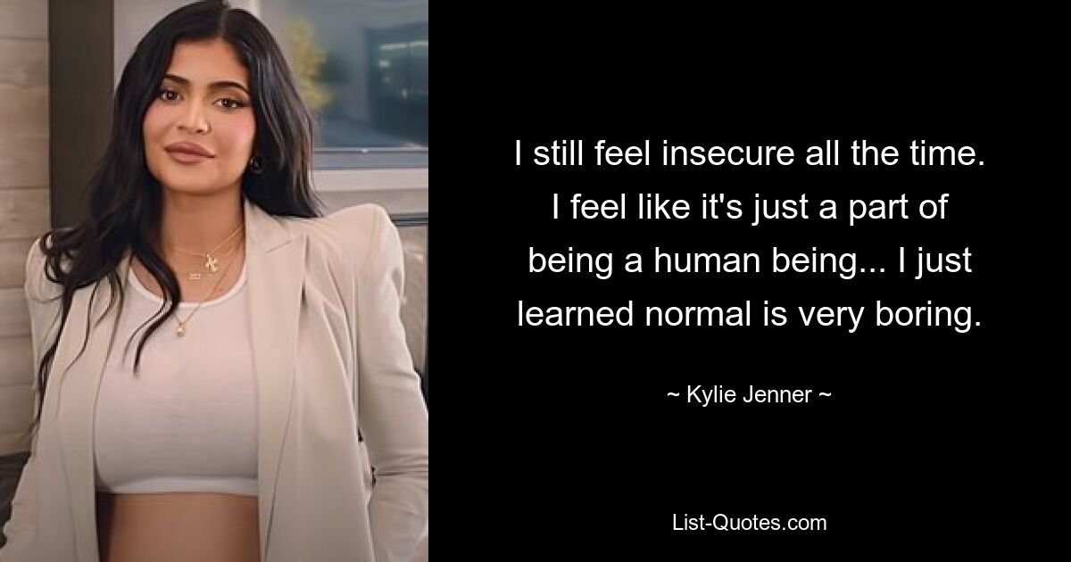 I still feel insecure all the time. I feel like it's just a part of being a human being... I just learned normal is very boring. — © Kylie Jenner