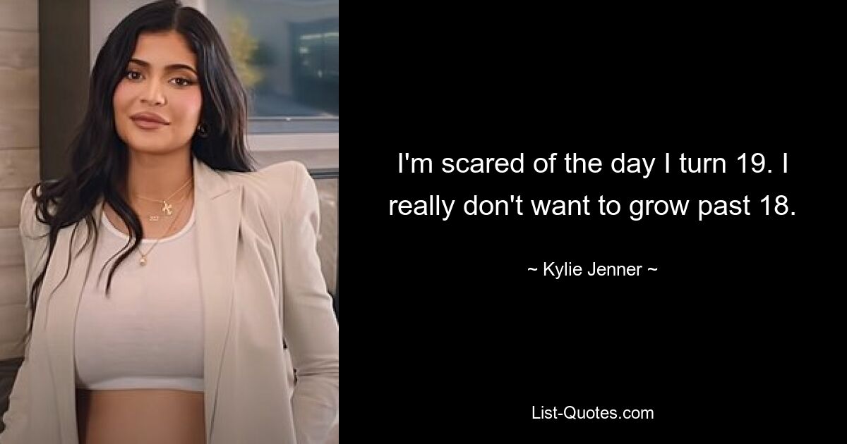 I'm scared of the day I turn 19. I really don't want to grow past 18. — © Kylie Jenner