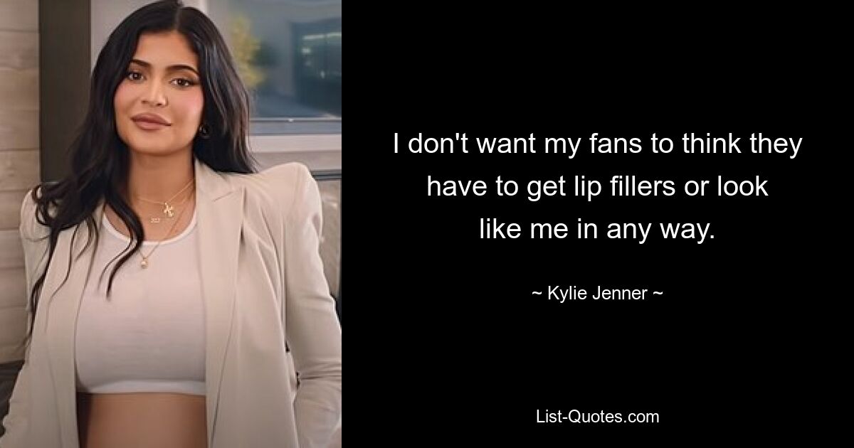 I don't want my fans to think they have to get lip fillers or look like me in any way. — © Kylie Jenner