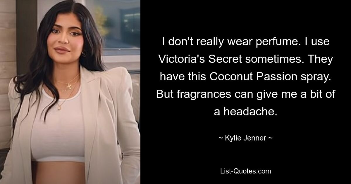 I don't really wear perfume. I use Victoria's Secret sometimes. They have this Coconut Passion spray. But fragrances can give me a bit of a headache. — © Kylie Jenner