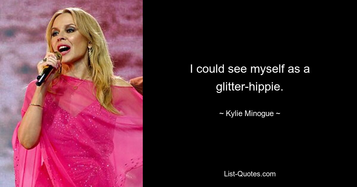 I could see myself as a glitter-hippie. — © Kylie Minogue