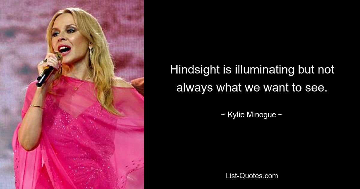 Hindsight is illuminating but not always what we want to see. — © Kylie Minogue