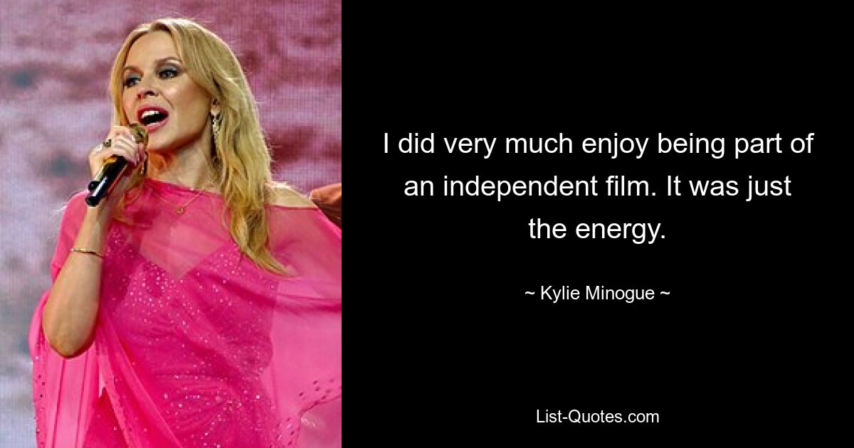 I did very much enjoy being part of an independent film. It was just the energy. — © Kylie Minogue