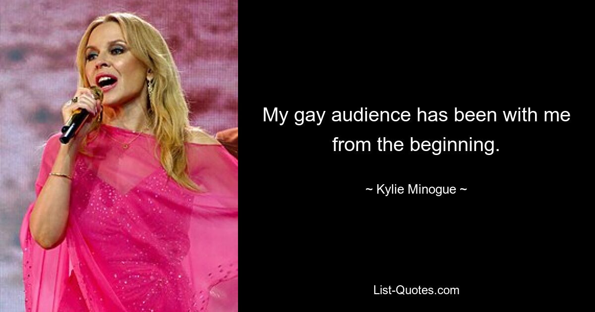 My gay audience has been with me from the beginning. — © Kylie Minogue