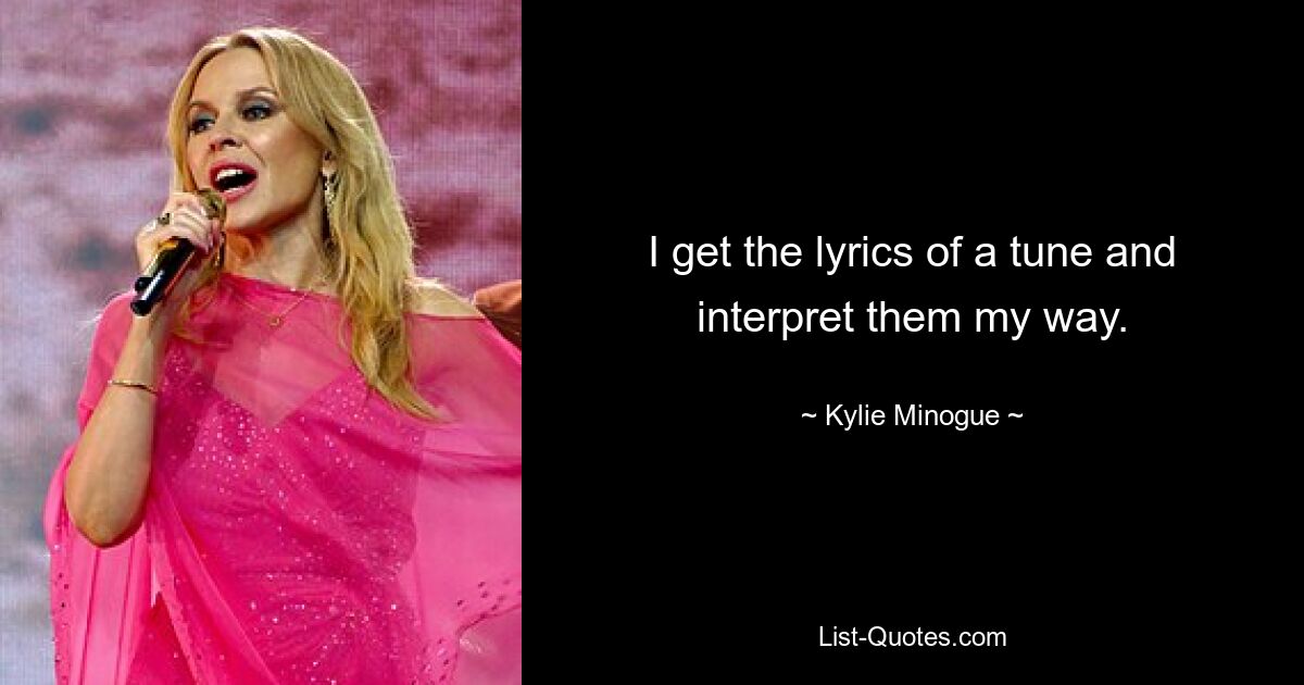 I get the lyrics of a tune and interpret them my way. — © Kylie Minogue