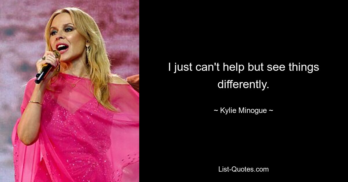 I just can't help but see things differently. — © Kylie Minogue