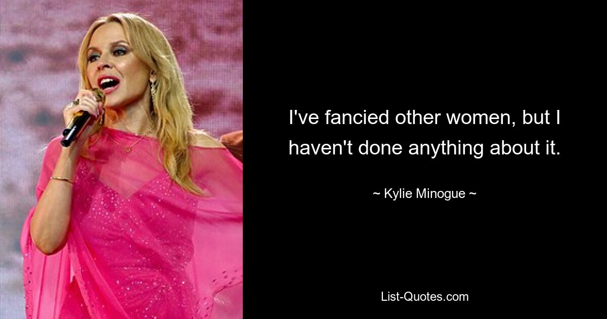 I've fancied other women, but I haven't done anything about it. — © Kylie Minogue