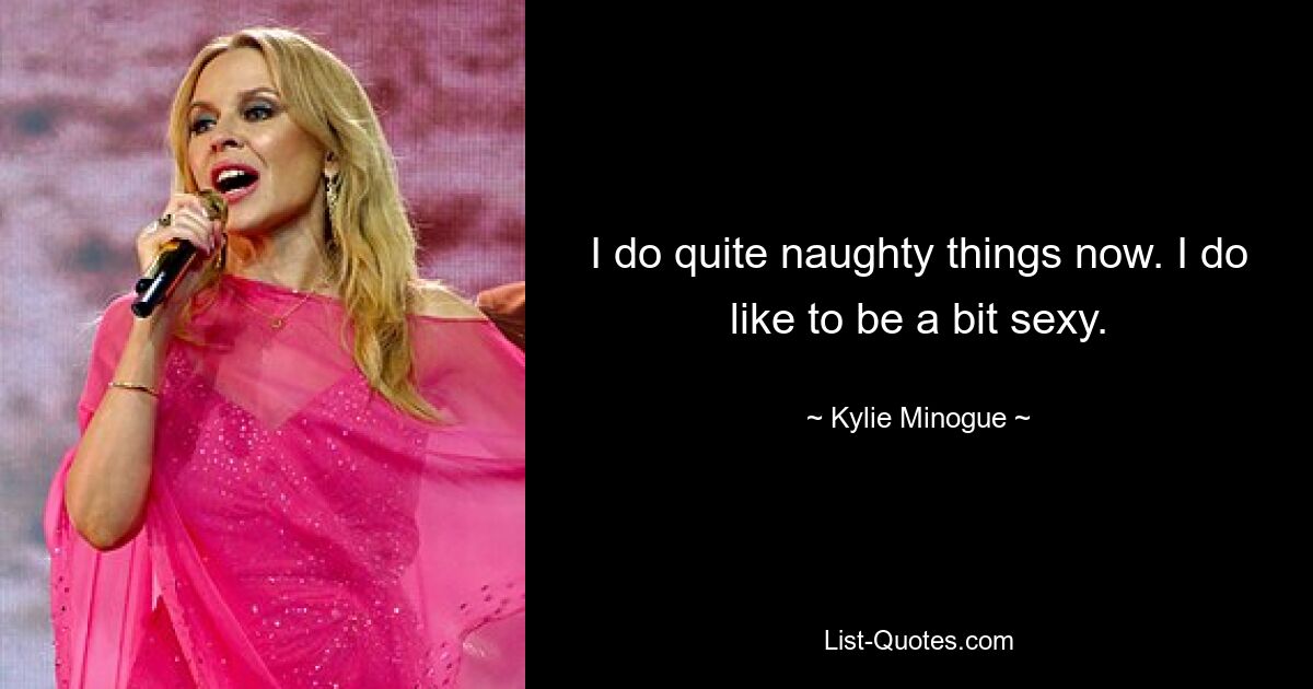 I do quite naughty things now. I do like to be a bit sexy. — © Kylie Minogue