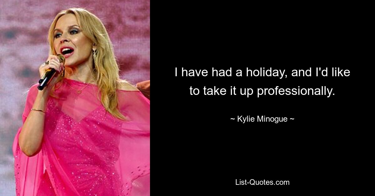 I have had a holiday, and I'd like to take it up professionally. — © Kylie Minogue