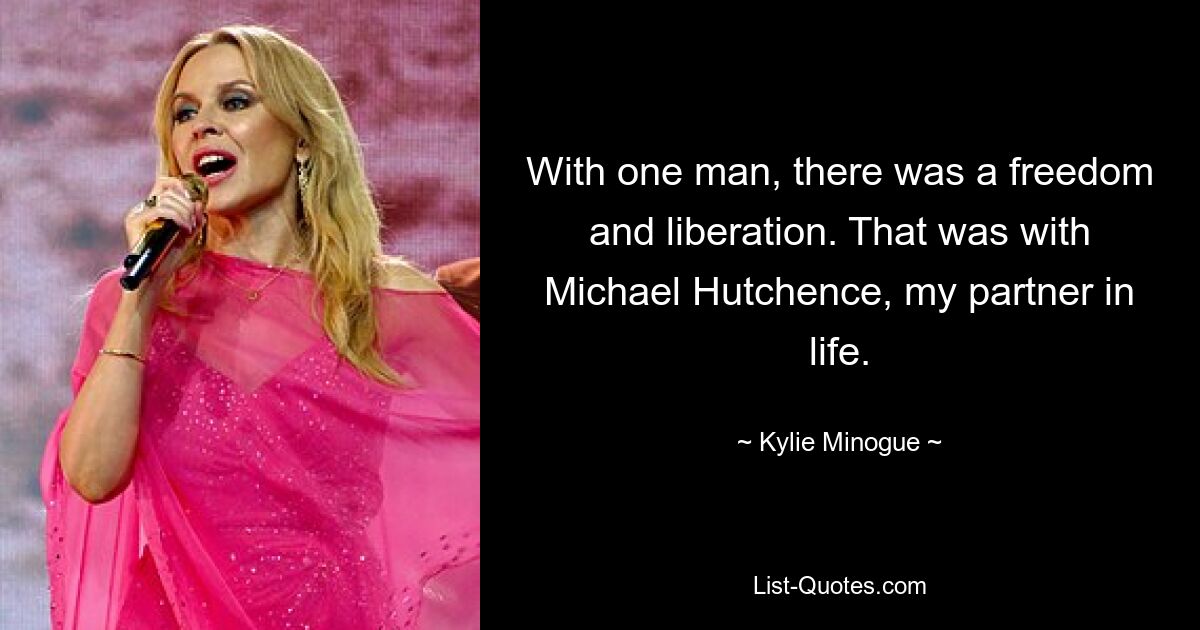 With one man, there was a freedom and liberation. That was with Michael Hutchence, my partner in life. — © Kylie Minogue