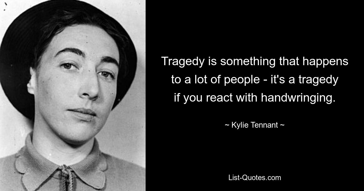 Tragedy is something that happens to a lot of people - it's a tragedy if you react with handwringing. — © Kylie Tennant