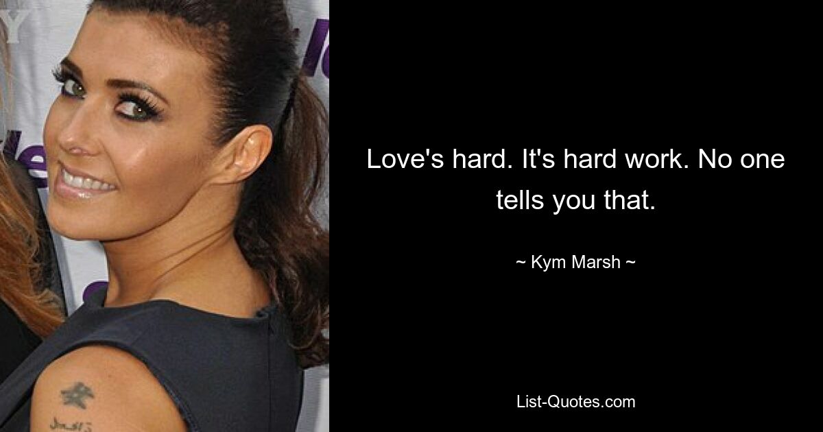 Love's hard. It's hard work. No one tells you that. — © Kym Marsh