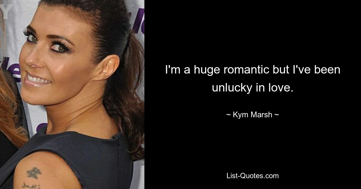 I'm a huge romantic but I've been unlucky in love. — © Kym Marsh