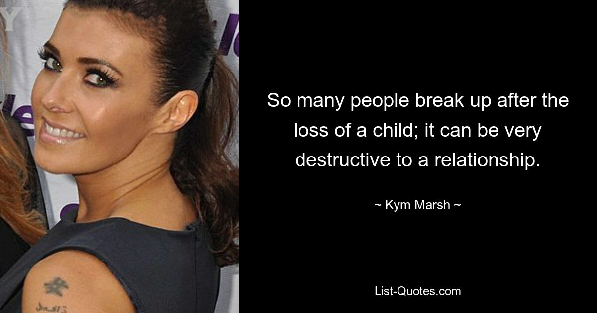 So many people break up after the loss of a child; it can be very destructive to a relationship. — © Kym Marsh