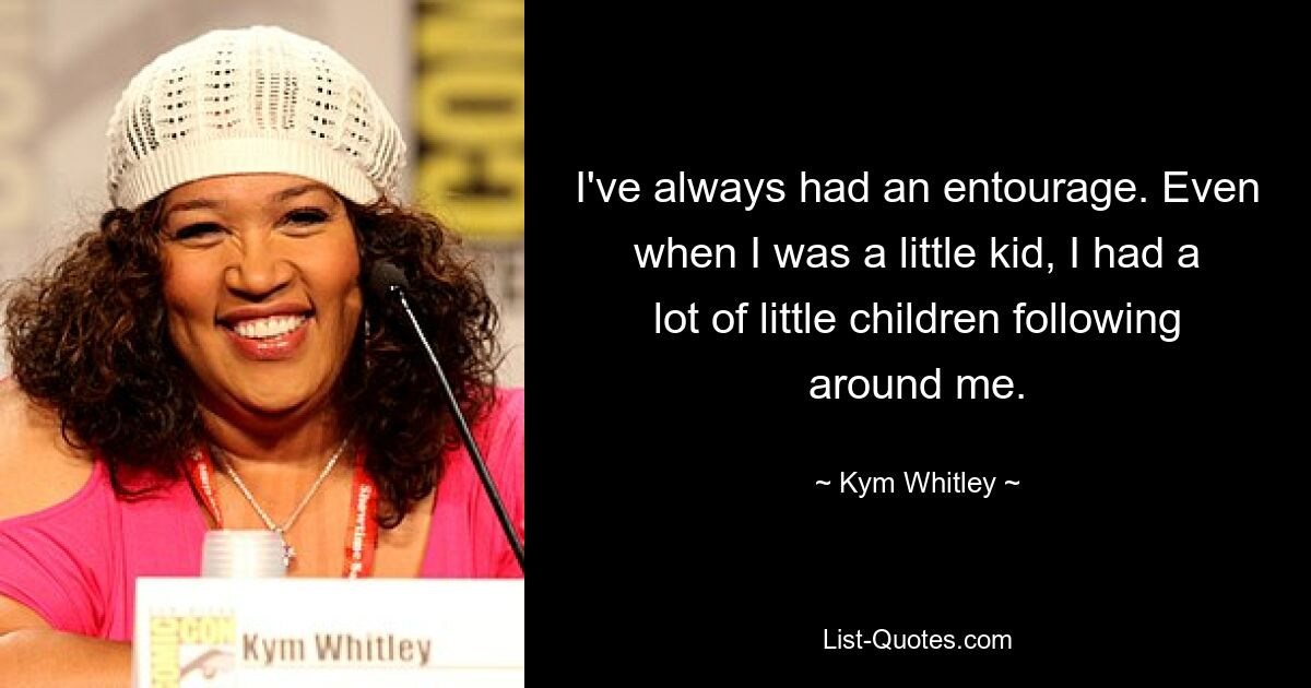 I've always had an entourage. Even when I was a little kid, I had a lot of little children following around me. — © Kym Whitley