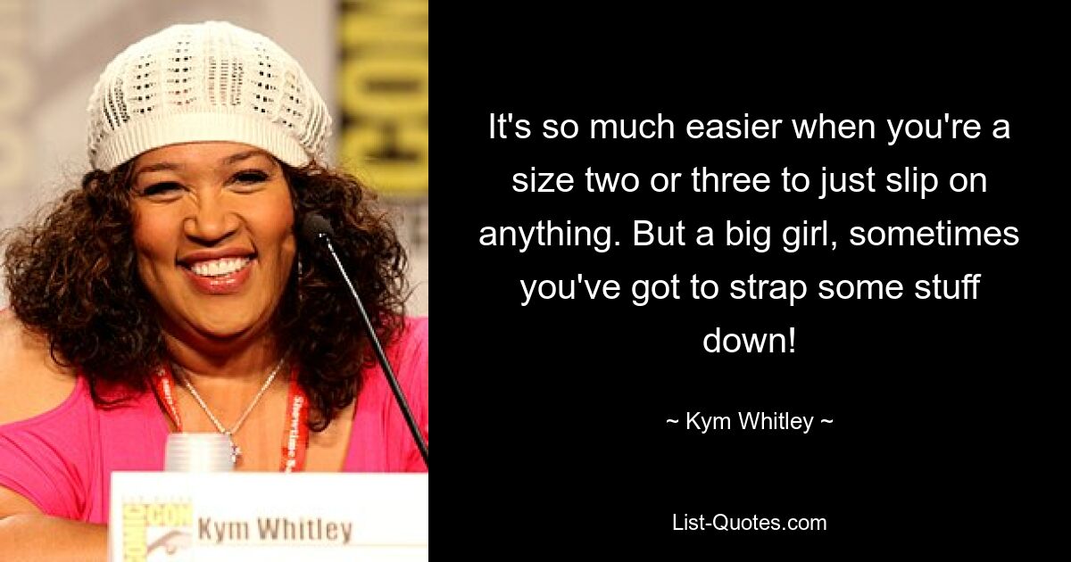 It's so much easier when you're a size two or three to just slip on anything. But a big girl, sometimes you've got to strap some stuff down! — © Kym Whitley