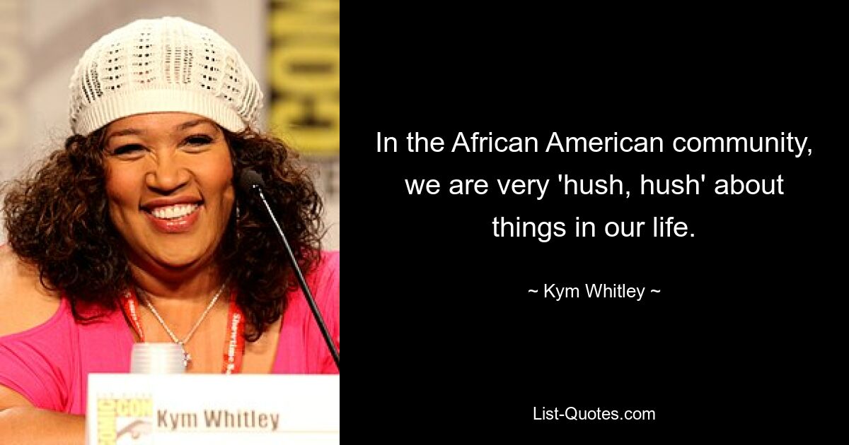 In the African American community, we are very 'hush, hush' about things in our life. — © Kym Whitley