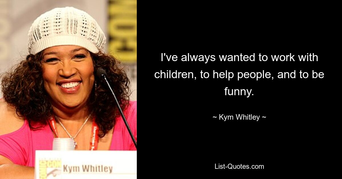 I've always wanted to work with children, to help people, and to be funny. — © Kym Whitley