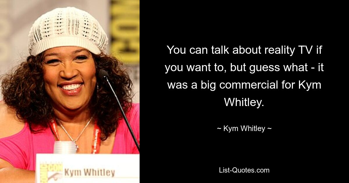 You can talk about reality TV if you want to, but guess what - it was a big commercial for Kym Whitley. — © Kym Whitley