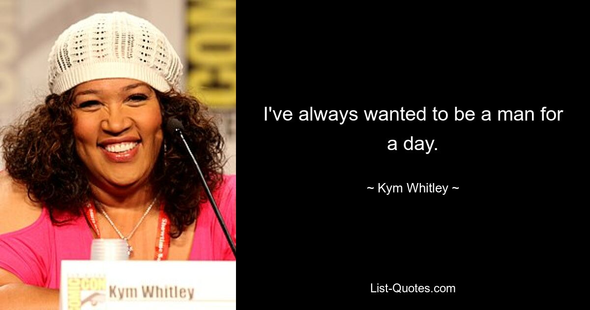 I've always wanted to be a man for a day. — © Kym Whitley